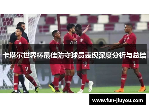卡塔尔世界杯最佳防守球员表现深度分析与总结