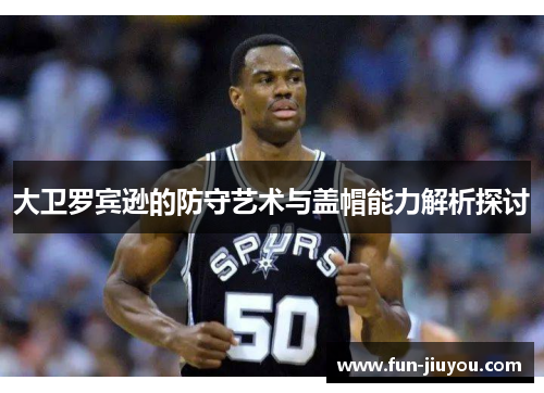 大卫罗宾逊的防守艺术与盖帽能力解析探讨