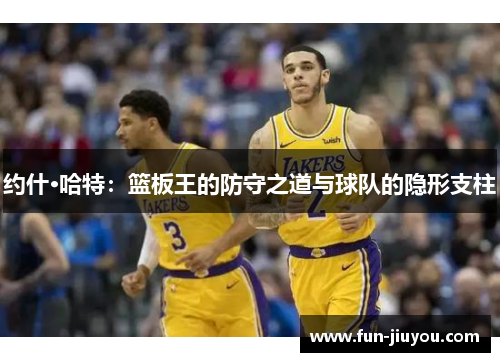 约什·哈特：篮板王的防守之道与球队的隐形支柱