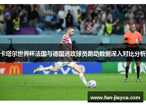 卡塔尔世界杯法国与德国进攻球员跑动数据深入对比分析