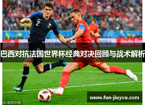 巴西对抗法国世界杯经典对决回顾与战术解析