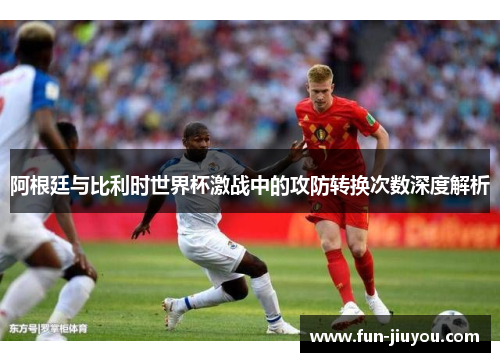 阿根廷与比利时世界杯激战中的攻防转换次数深度解析