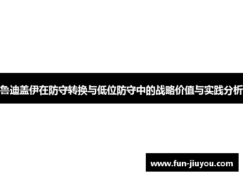 鲁迪盖伊在防守转换与低位防守中的战略价值与实践分析