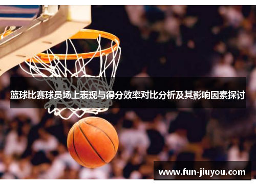 篮球比赛球员场上表现与得分效率对比分析及其影响因素探讨
