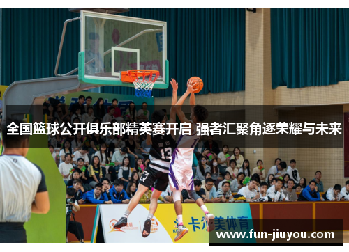 全国篮球公开俱乐部精英赛开启 强者汇聚角逐荣耀与未来