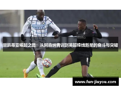 恩凯蒂亚崛起之路：从阿森纳青训到英超锋线新星的奋斗与突破