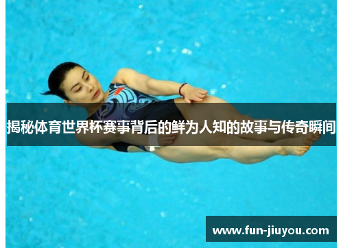 揭秘体育世界杯赛事背后的鲜为人知的故事与传奇瞬间