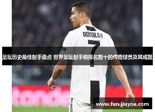 足坛历史最佳射手盘点 世界足坛射手榜排名前十的传奇球员及其成就