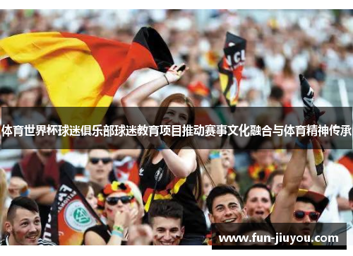体育世界杯球迷俱乐部球迷教育项目推动赛事文化融合与体育精神传承
