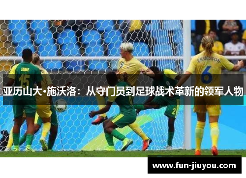 亚历山大·施沃洛：从守门员到足球战术革新的领军人物