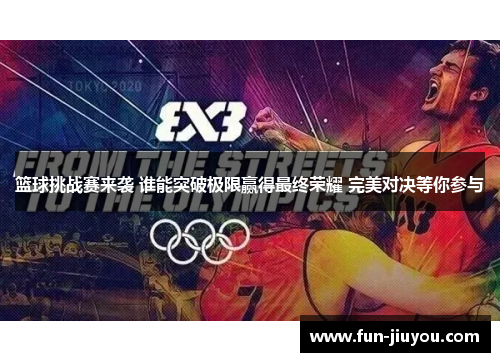 篮球挑战赛来袭 谁能突破极限赢得最终荣耀 完美对决等你参与