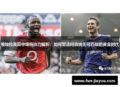 维埃拉英超中场统治力解析：如何塑造阿森纳无可匹敌的黄金时代