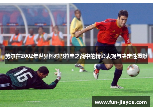 劳尔在2002年世界杯对巴拉圭之战中的精彩表现与决定性贡献