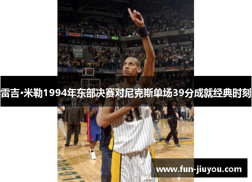 雷吉·米勒1994年东部决赛对尼克斯单场39分成就经典时刻