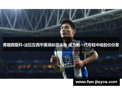 弗朗西斯科·法拉在西甲赛场崭露头角 成为新一代年轻中锋的佼佼者