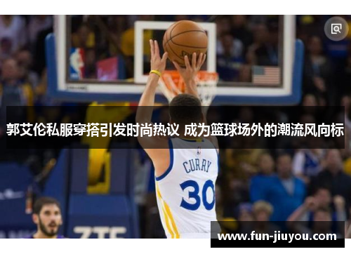 郭艾伦私服穿搭引发时尚热议 成为篮球场外的潮流风向标