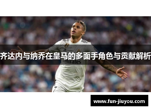 齐达内与纳乔在皇马的多面手角色与贡献解析