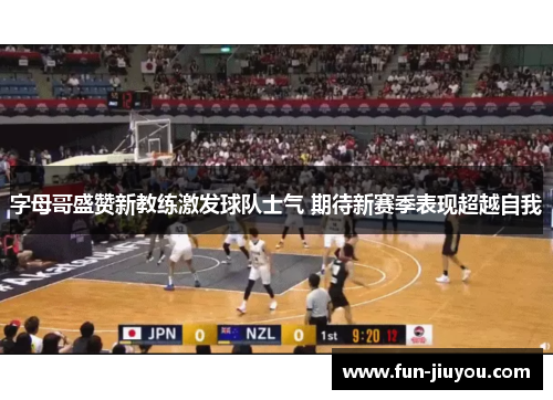 字母哥盛赞新教练激发球队士气 期待新赛季表现超越自我