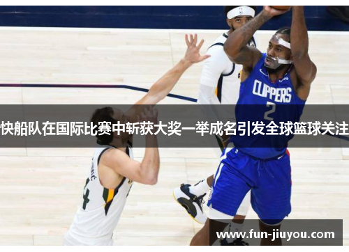 快船队在国际比赛中斩获大奖一举成名引发全球篮球关注