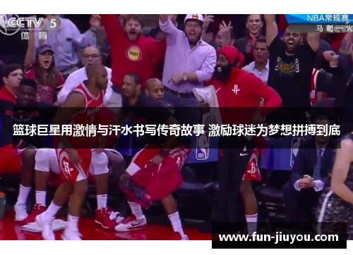 篮球巨星用激情与汗水书写传奇故事 激励球迷为梦想拼搏到底