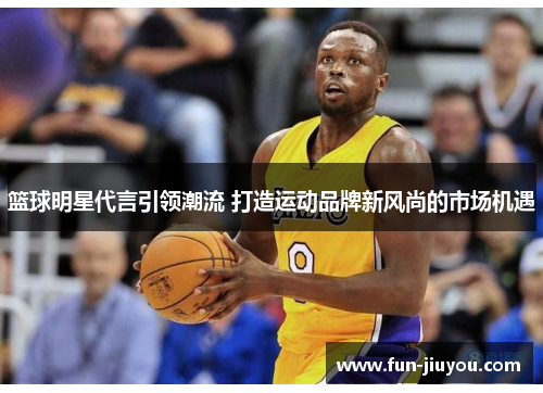 篮球明星代言引领潮流 打造运动品牌新风尚的市场机遇