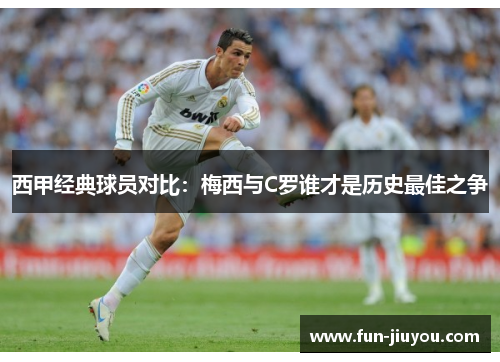 西甲经典球员对比：梅西与C罗谁才是历史最佳之争