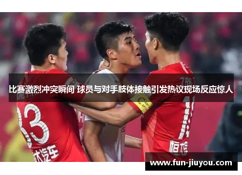 比赛激烈冲突瞬间 球员与对手肢体接触引发热议现场反应惊人