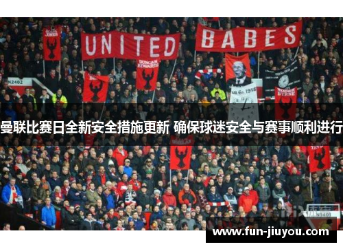 曼联比赛日全新安全措施更新 确保球迷安全与赛事顺利进行