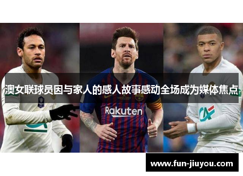 澳女联球员因与家人的感人故事感动全场成为媒体焦点