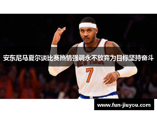 安东尼马夏尔谈比赛热情强调永不放弃为目标坚持奋斗