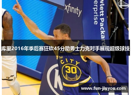 库里2016年季后赛狂砍45分助勇士力克对手展现超级球技