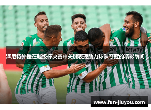 泽尼特外援在超级杯决赛中关键表现助力球队夺冠的精彩瞬间