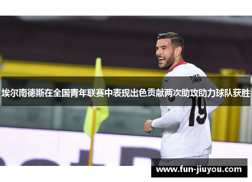 埃尔南德斯在全国青年联赛中表现出色贡献两次助攻助力球队获胜