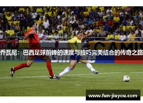 乔瓦尼：巴西足球前锋的速度与技巧完美结合的传奇之路