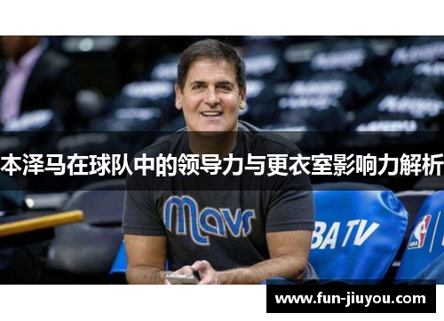 本泽马在球队中的领导力与更衣室影响力解析