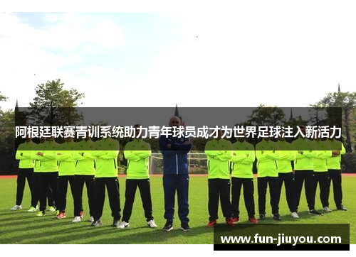 阿根廷联赛青训系统助力青年球员成才为世界足球注入新活力
