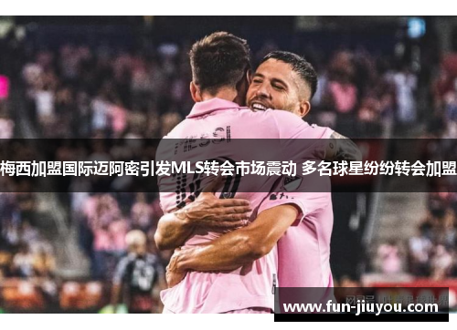 梅西加盟国际迈阿密引发MLS转会市场震动 多名球星纷纷转会加盟