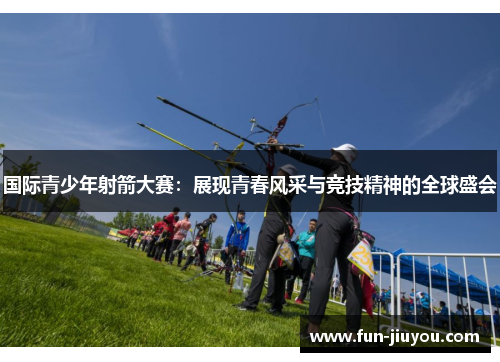 国际青少年射箭大赛：展现青春风采与竞技精神的全球盛会
