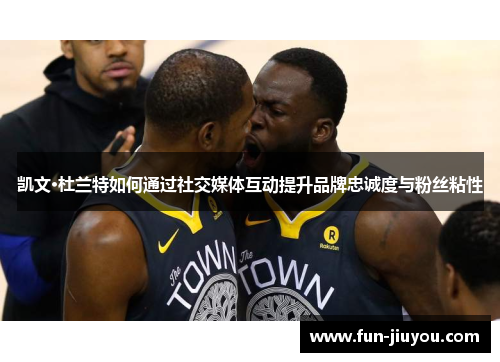 凯文·杜兰特如何通过社交媒体互动提升品牌忠诚度与粉丝粘性
