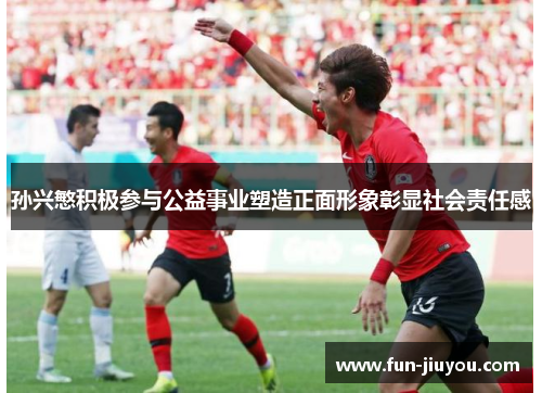 孙兴慜积极参与公益事业塑造正面形象彰显社会责任感