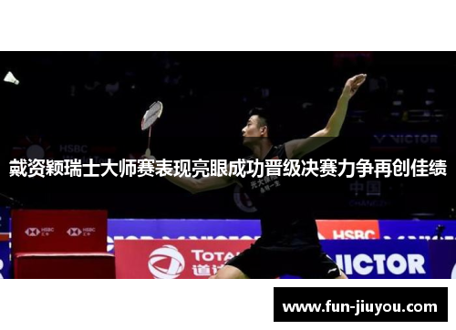 戴资颖瑞士大师赛表现亮眼成功晋级决赛力争再创佳绩