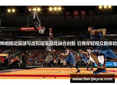姚明推动篮球与虚拟现实游戏融合创新 引领年轻观众新体验