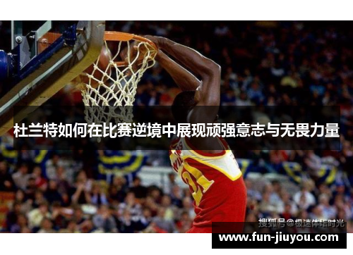 杜兰特如何在比赛逆境中展现顽强意志与无畏力量