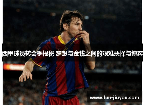 西甲球员转会季揭秘 梦想与金钱之间的艰难抉择与博弈
