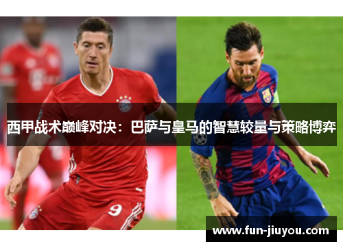 西甲战术巅峰对决：巴萨与皇马的智慧较量与策略博弈
