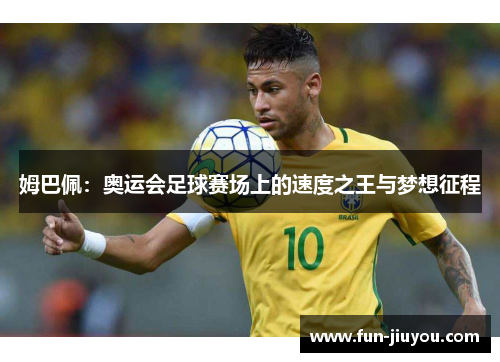 姆巴佩：奥运会足球赛场上的速度之王与梦想征程