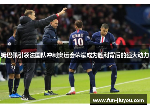 姆巴佩引领法国队冲刺奥运会荣耀成为胜利背后的强大动力
