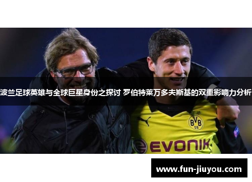 波兰足球英雄与全球巨星身份之探讨 罗伯特莱万多夫斯基的双重影响力分析