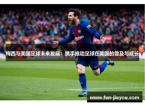 梅西与美国足球未来发展：携手推动足球在美国的普及与成长