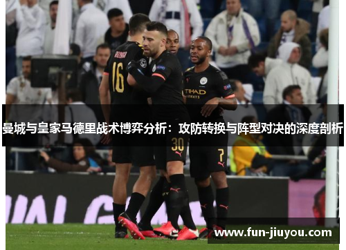 曼城与皇家马德里战术博弈分析：攻防转换与阵型对决的深度剖析